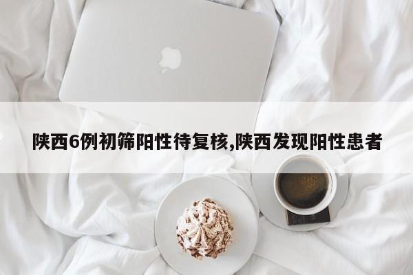 陕西6例初筛阳性待复核,陕西发现阳性患者