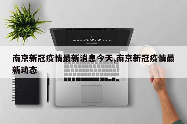 南京新冠疫情最新消息今天,南京新冠疫情最新动态