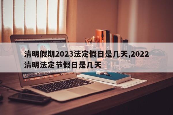 清明假期2023法定假日是几天,2022清明法定节假日是几天